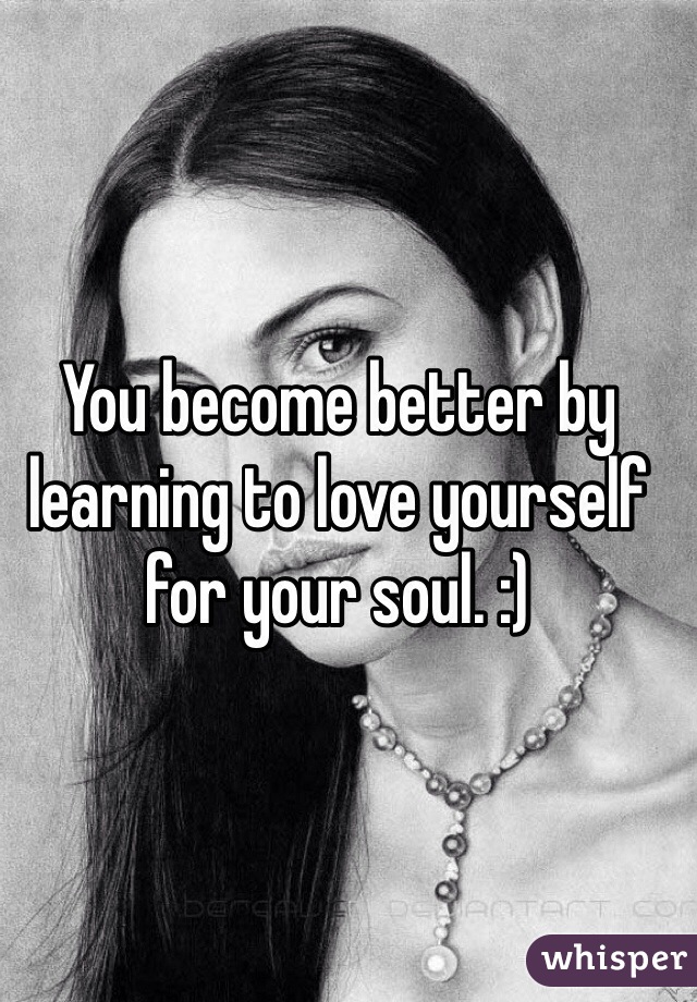 You become better by learning to love yourself for your soul. :)