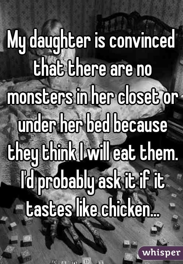 My daughter is convinced that there are no monsters in her closet or under her bed because they think I will eat them. I'd probably ask it if it tastes like chicken...