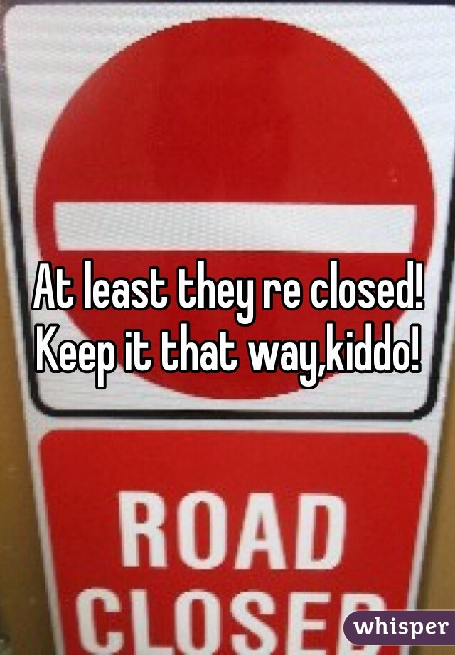 At least they re closed! Keep it that way,kiddo!