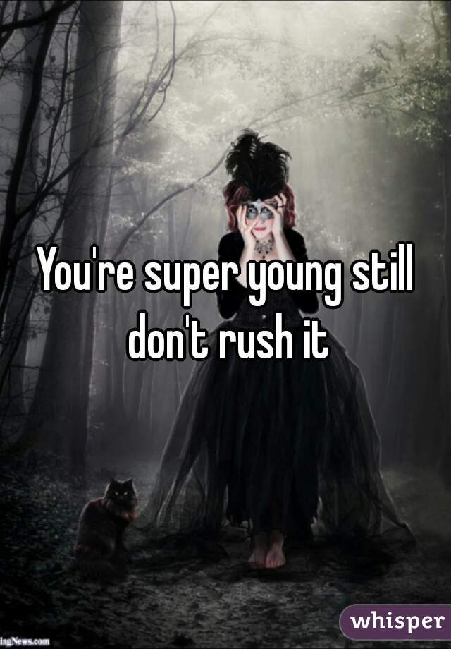You're super young still don't rush it