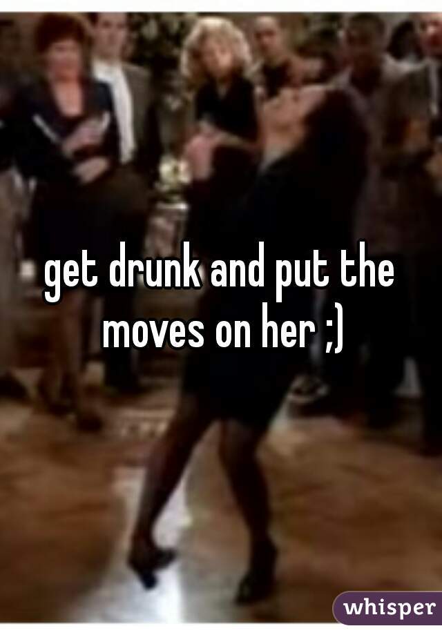 get drunk and put the moves on her ;)