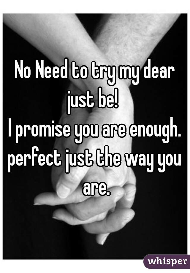 No Need to try my dear

just be! 
I promise you are enough.
perfect just the way you are.