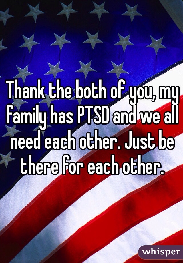 Thank the both of you, my family has PTSD and we all need each other. Just be there for each other.