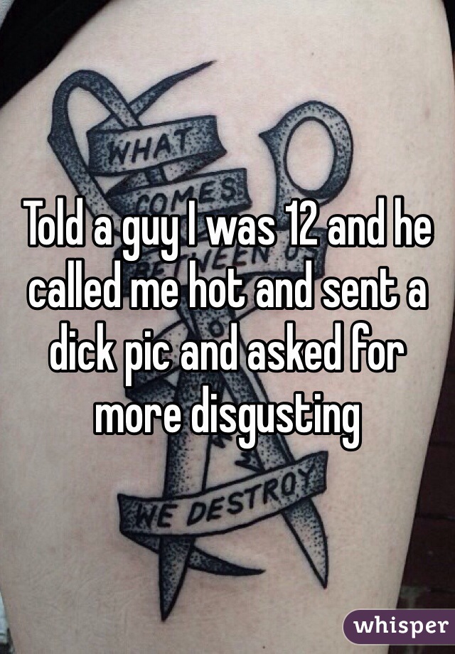 Told a guy I was 12 and he called me hot and sent a dick pic and asked for more disgusting 