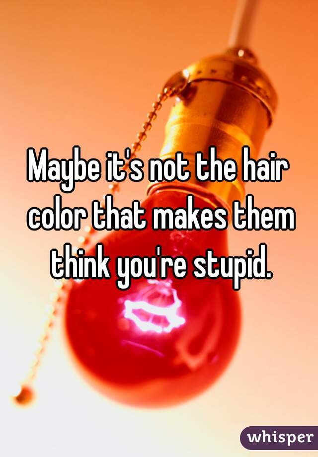 Maybe it's not the hair color that makes them think you're stupid.