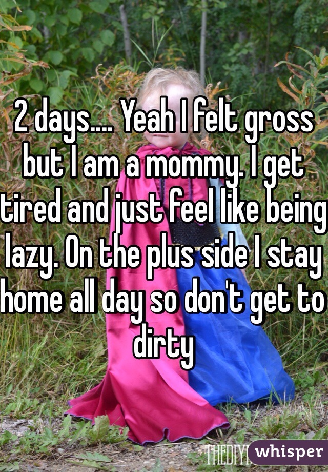 2 days.... Yeah I felt gross but I am a mommy. I get tired and just feel like being lazy. On the plus side I stay home all day so don't get to dirty