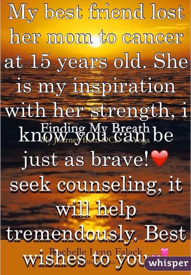 My best friend lost her mom to cancer at 15 years old. She is my inspiration with her strength, i know you can be just as brave!❤️ seek counseling, it will help tremendously. Best wishes to you💕