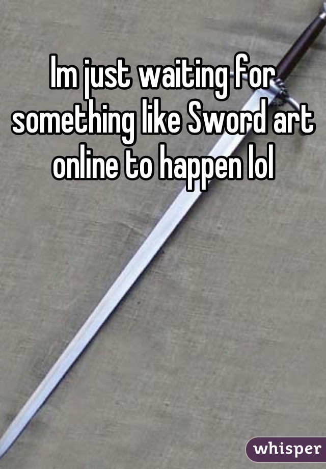 Im just waiting for something like Sword art online to happen lol