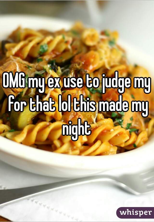 OMG my ex use to judge my for that lol this made my night 
