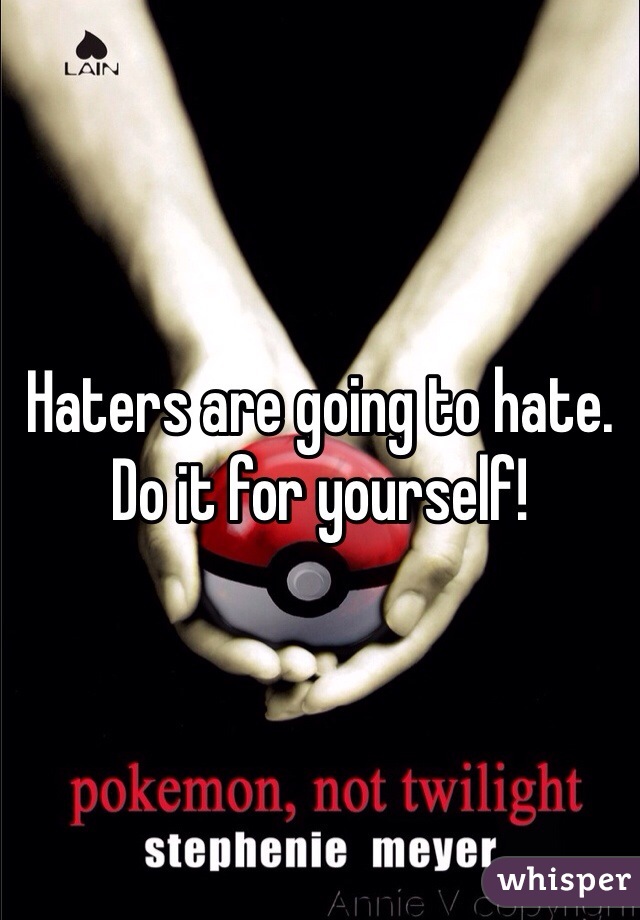Haters are going to hate. Do it for yourself! 