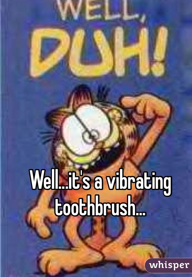 Well...it's a vibrating toothbrush...