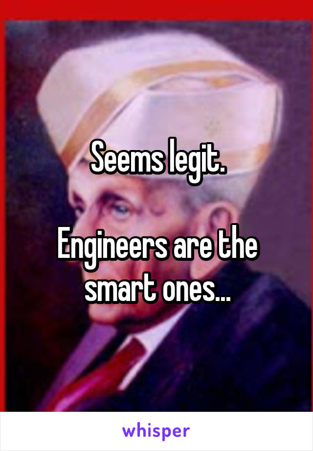 Seems legit.

Engineers are the smart ones...
