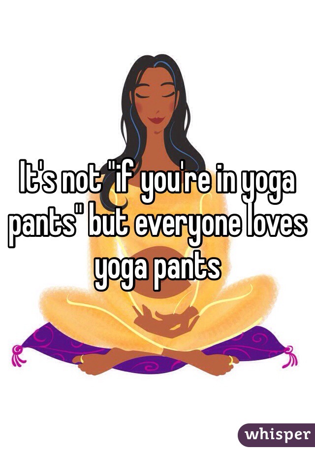 It's not "if you're in yoga pants" but everyone loves yoga pants 