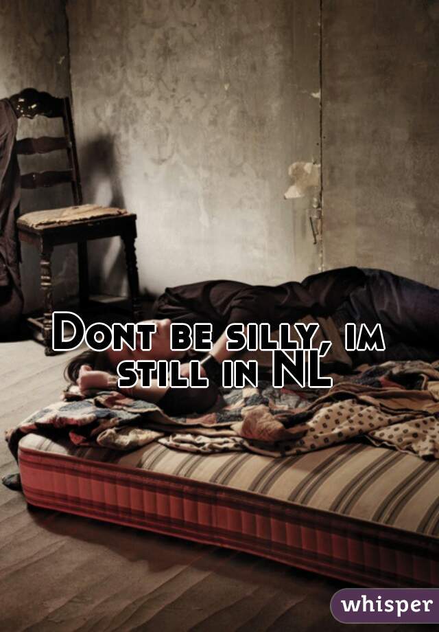 Dont be silly, im still in NL
