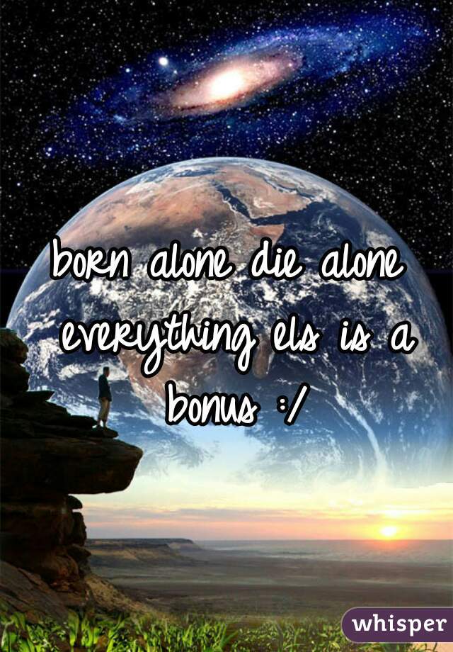 born alone die alone everything els is a bonus :/