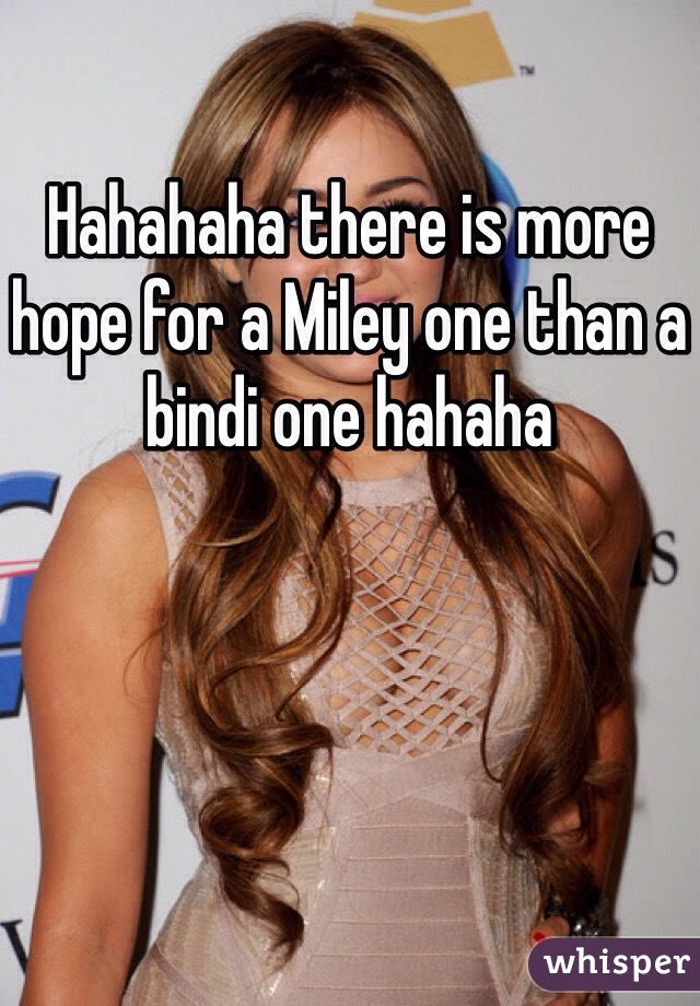 Hahahaha there is more hope for a Miley one than a bindi one hahaha