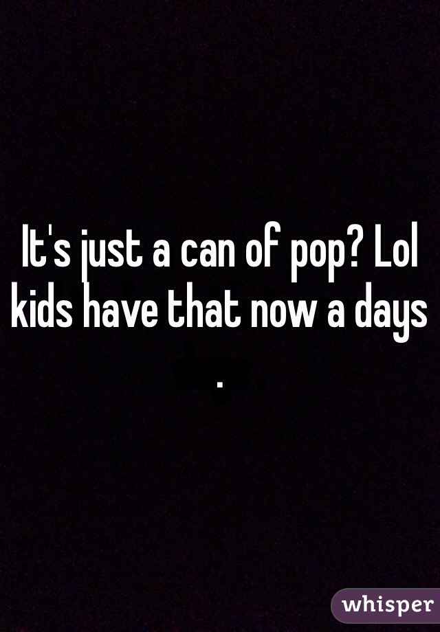 It's just a can of pop? Lol kids have that now a days . 