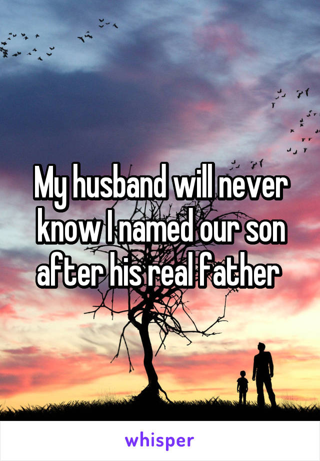 My husband will never know I named our son after his real father 