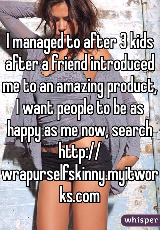 I managed to after 3 kids after a friend introduced me to an amazing product, I want people to be as happy as me now, search http://wrapurselfskinny.myitworks.com