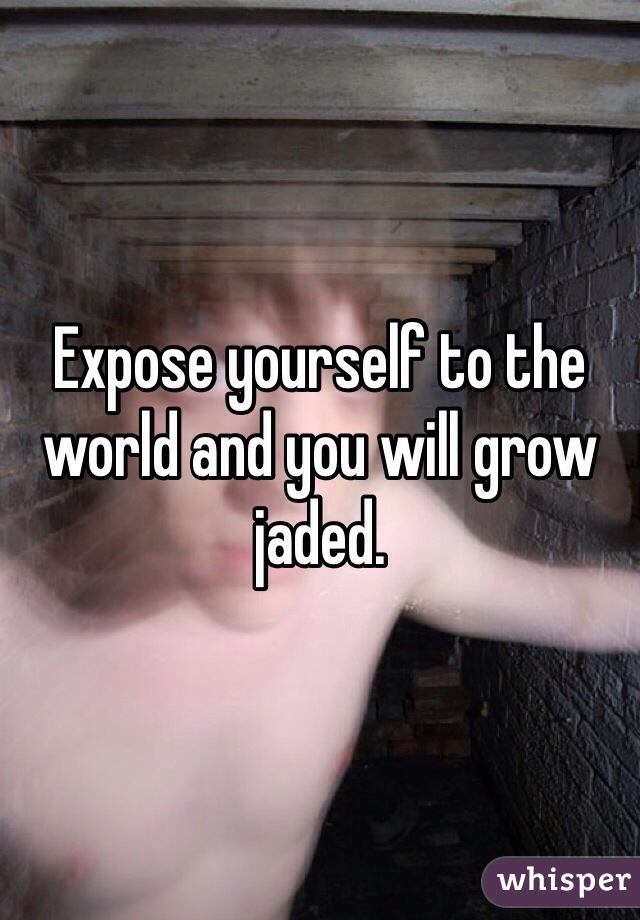 Expose yourself to the world and you will grow jaded.