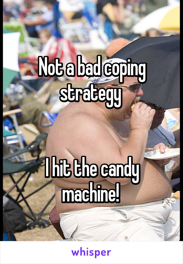 Not a bad coping strategy 


I hit the candy machine! 