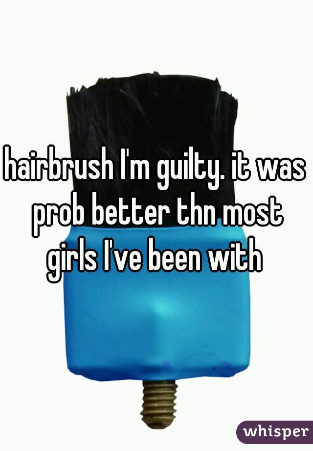 hairbrush I'm guilty. it was prob better thn most girls I've been with 