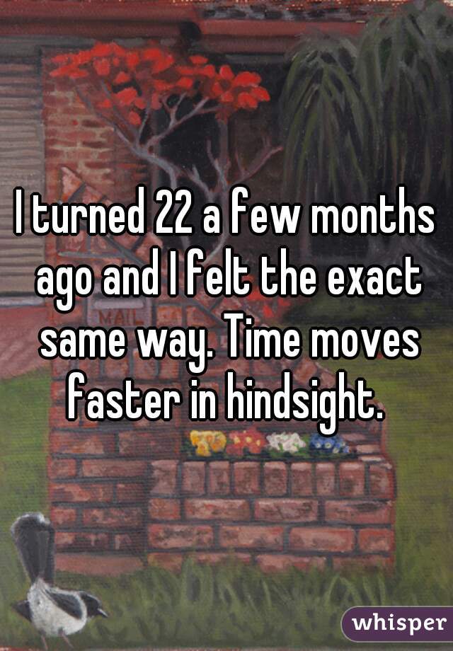 I turned 22 a few months ago and I felt the exact same way. Time moves faster in hindsight. 