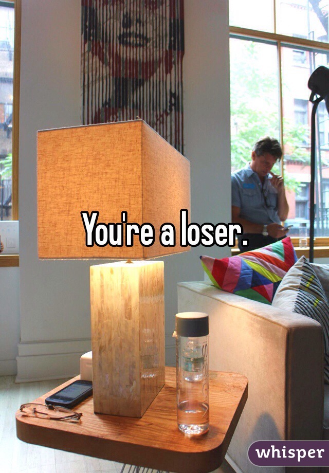You're a loser. 