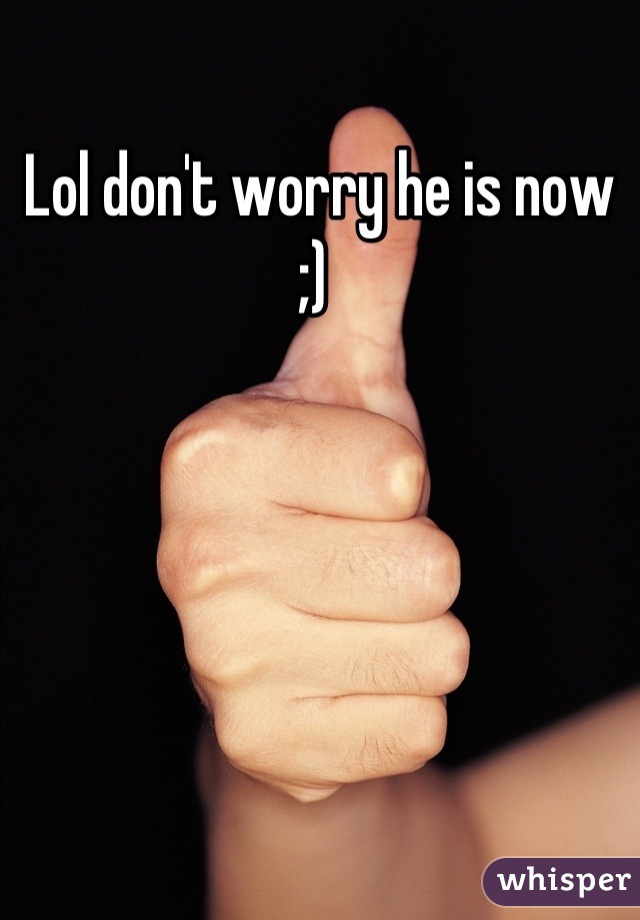 Lol don't worry he is now ;) 
