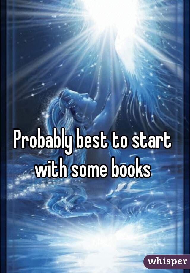 Probably best to start with some books 