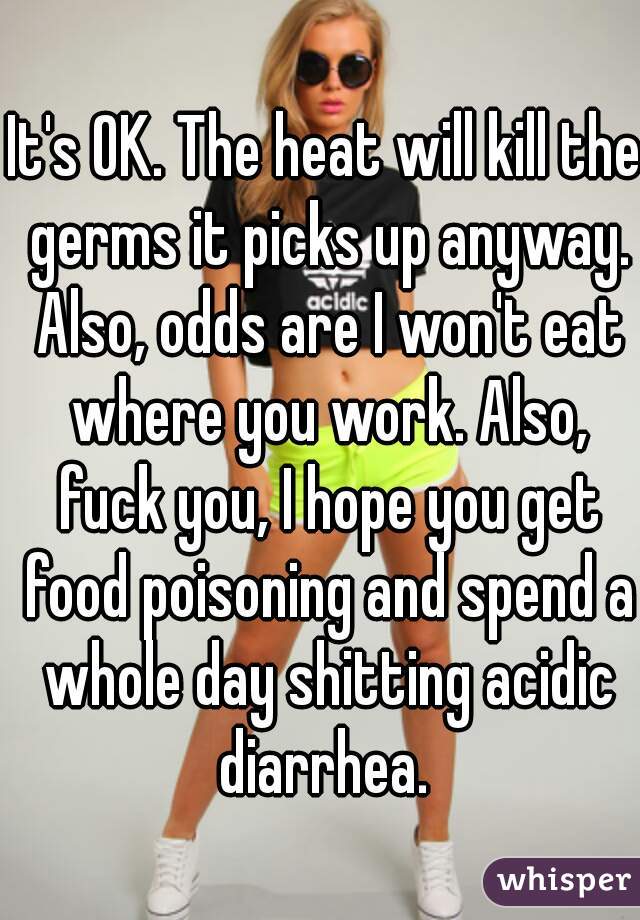 It's OK. The heat will kill the germs it picks up anyway. Also, odds are I won't eat where you work. Also, fuck you, I hope you get food poisoning and spend a whole day shitting acidic diarrhea. 