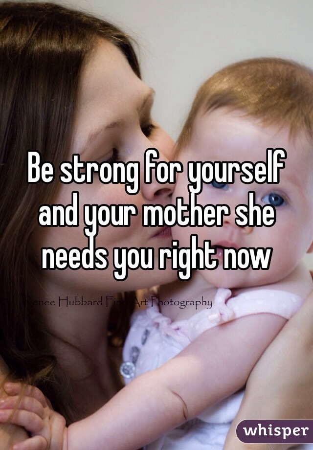 Be strong for yourself and your mother she needs you right now 