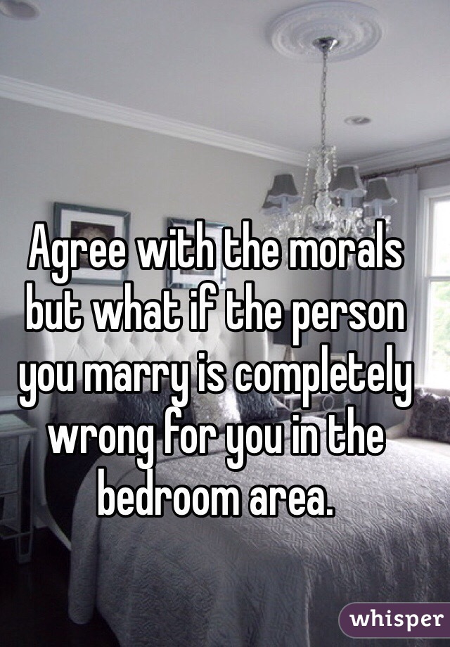 Agree with the morals but what if the person you marry is completely wrong for you in the bedroom area. 