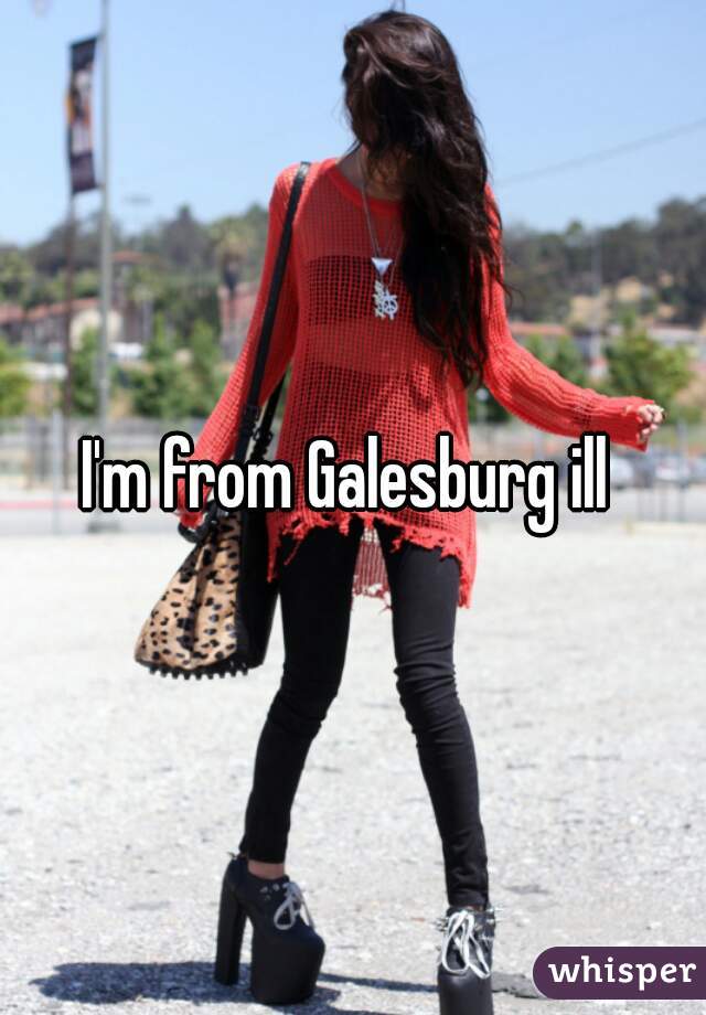 I'm from Galesburg ill 