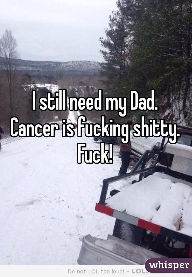 I still need my Dad.
Cancer is fucking shitty.
Fuck!