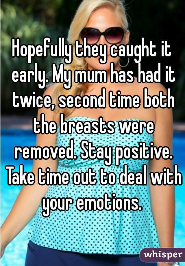 Hopefully they caught it early. My mum has had it twice, second time both the breasts were removed. Stay positive. Take time out to deal with your emotions. 