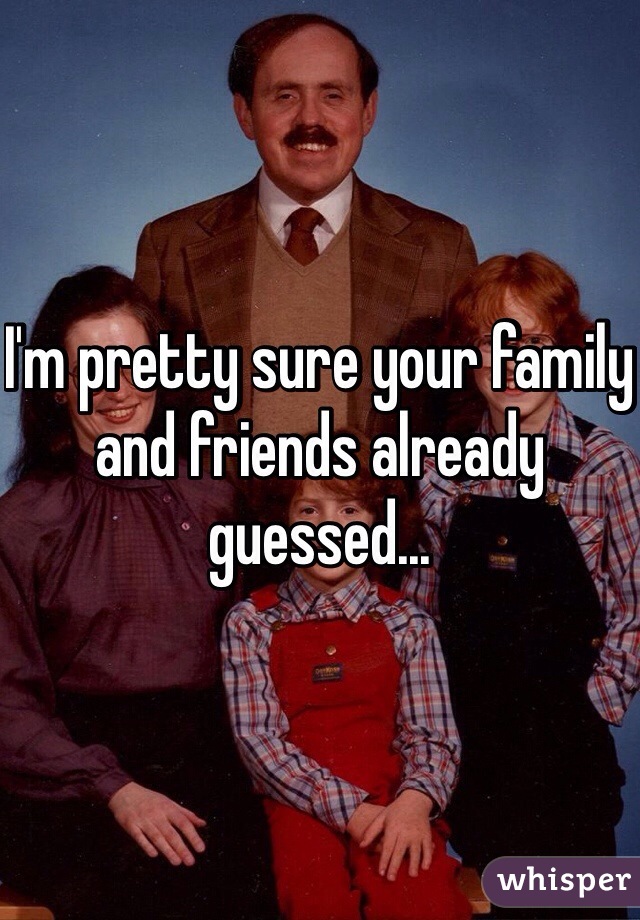 I'm pretty sure your family and friends already guessed...