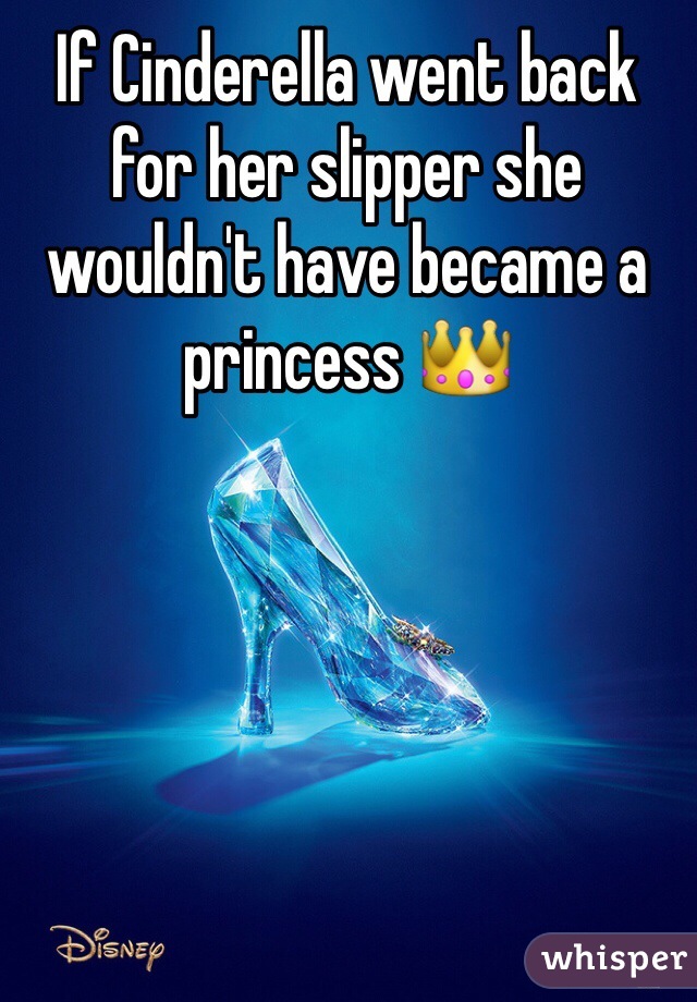 If Cinderella went back for her slipper she wouldn't have became a princess 👑
