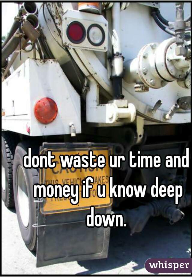 dont waste ur time and money if u know deep down. 