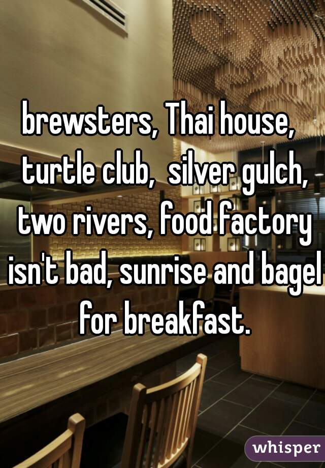 brewsters, Thai house,  turtle club,  silver gulch, two rivers, food factory isn't bad, sunrise and bagel for breakfast.