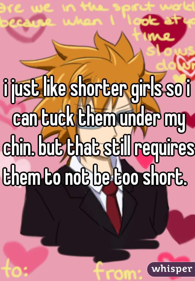 i just like shorter girls so i can tuck them under my chin. but that still requires them to not be too short.  