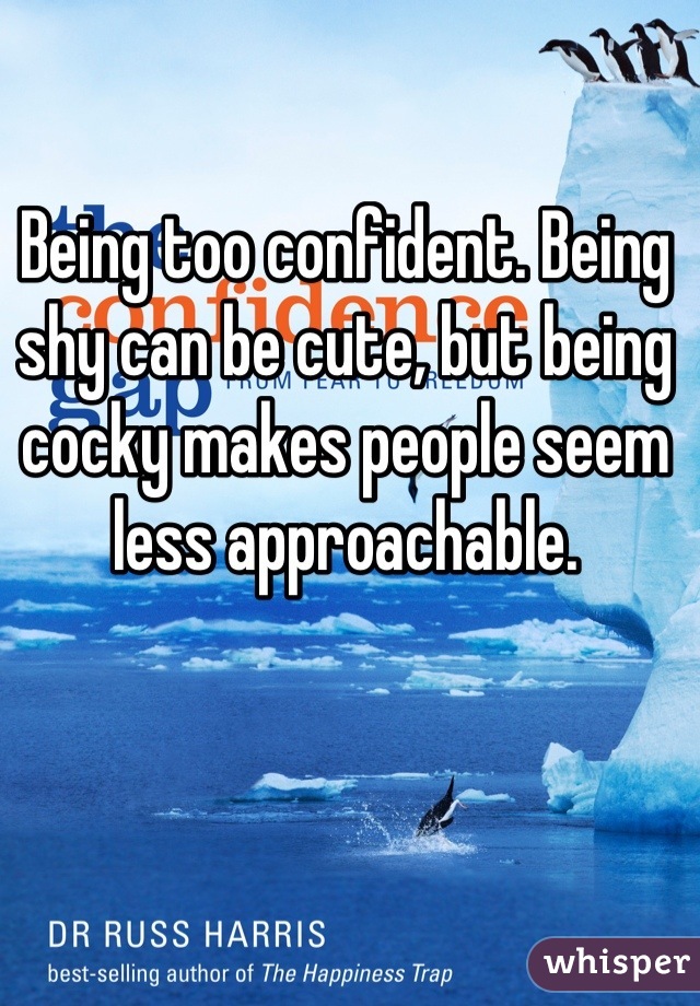 Being too confident. Being shy can be cute, but being cocky makes people seem less approachable.