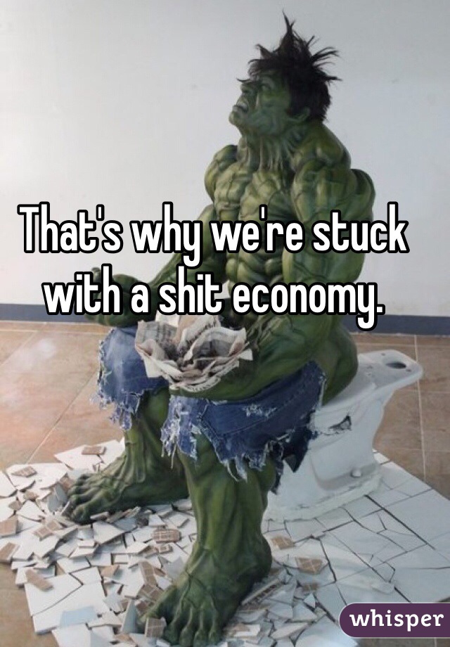 That's why we're stuck with a shit economy. 