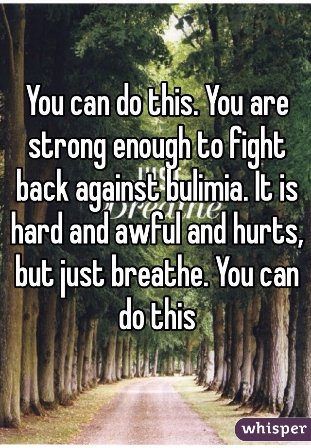 You can do this. You are strong enough to fight back against bulimia. It is hard and awful and hurts, but just breathe. You can do this 