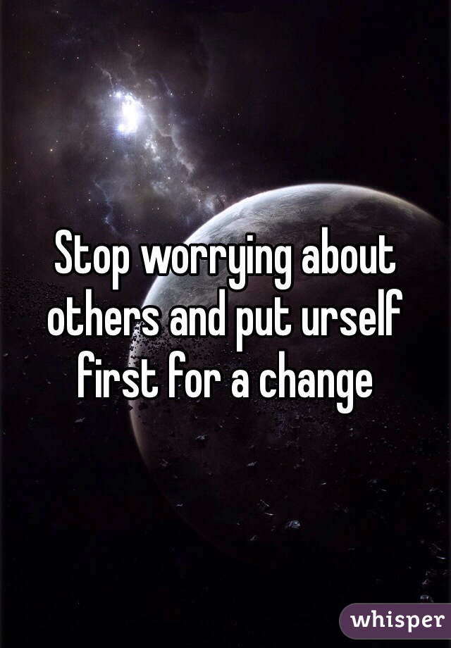 Stop worrying about others and put urself first for a change