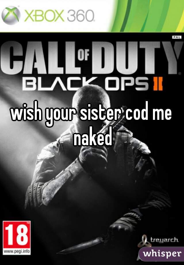 wish your sister cod me naked