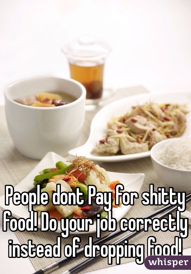 People dont Pay for shitty food! Do your job correctly instead of dropping food! 