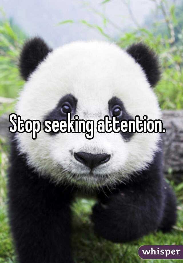 Stop seeking attention.  