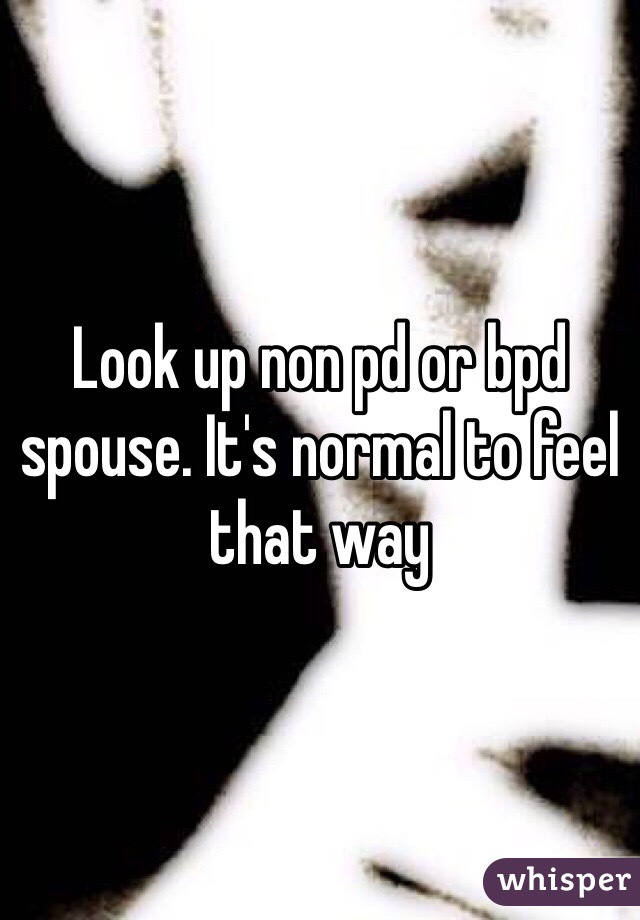 Look up non pd or bpd spouse. It's normal to feel that way