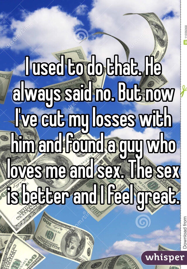 I used to do that. He always said no. But now I've cut my losses with him and found a guy who loves me and sex. The sex is better and I feel great.